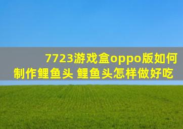 7723游戏盒oppo版如何制作鲤鱼头 鲤鱼头怎样做好吃